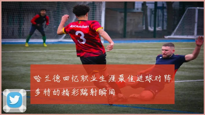哈兰德回忆职业生涯最佳进球对阵多特的精彩踹射瞬间