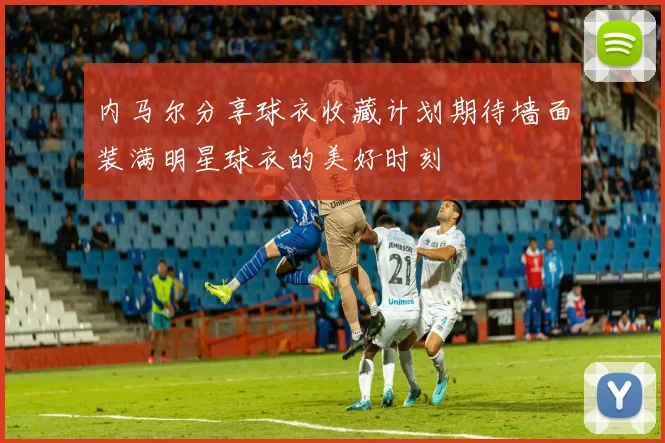 内马尔分享球衣收藏计划期待墙面装满明星球衣的美好时刻