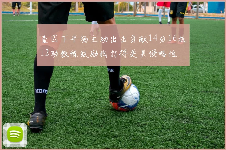 奎因下半场主动出击贡献14分16板12助教练鼓励我打得更具侵略性