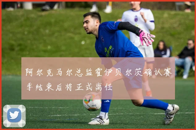 阿尔克马尔总监霍伊贝尔茨确认赛季结束后将正式离任