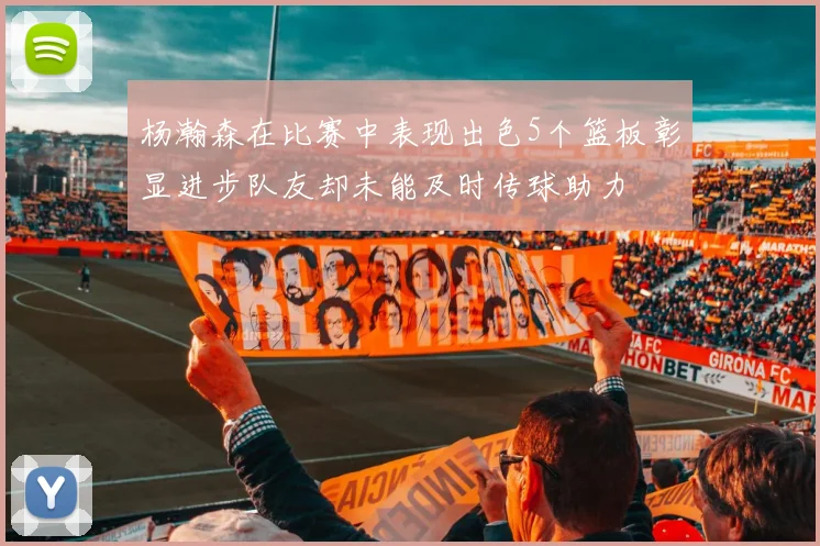 杨瀚森在比赛中表现出色5个篮板彰显进步队友却未能及时传球助力