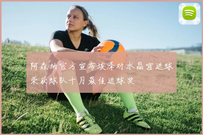 阿森纳官方宣布埃泽对水晶宫进球荣获球队十月最佳进球奖