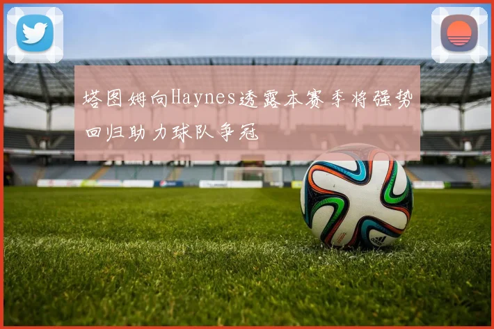 塔图姆向Haynes透露本赛季将强势回归助力球队争冠