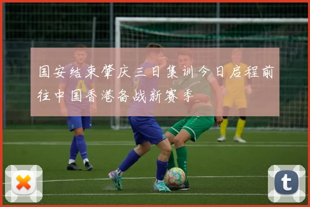国安结束肇庆三日集训今日启程前往中国香港备战新赛季