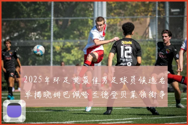 2025年环足奖最佳男足球员候选名单揭晓姆巴佩哈兰德登贝莱领衔争夺荣耀