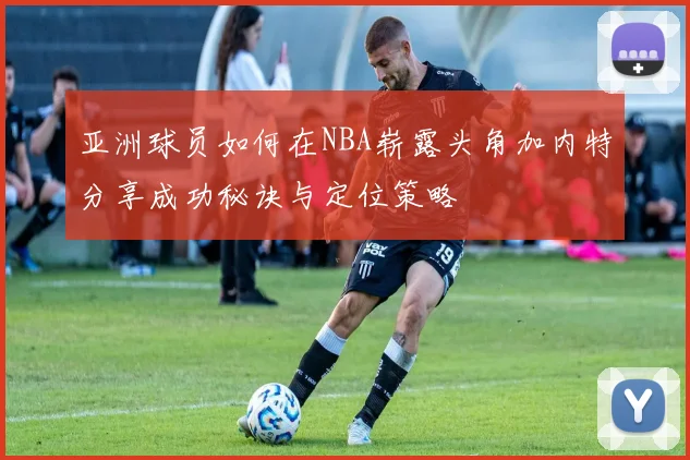 亚洲球员如何在NBA崭露头角加内特分享成功秘诀与定位策略