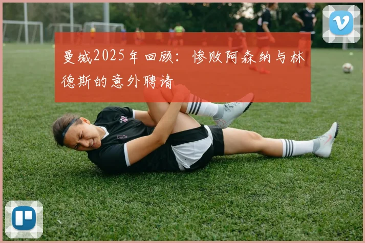曼城2025年回顾：惨败阿森纳与林德斯的意外聘请