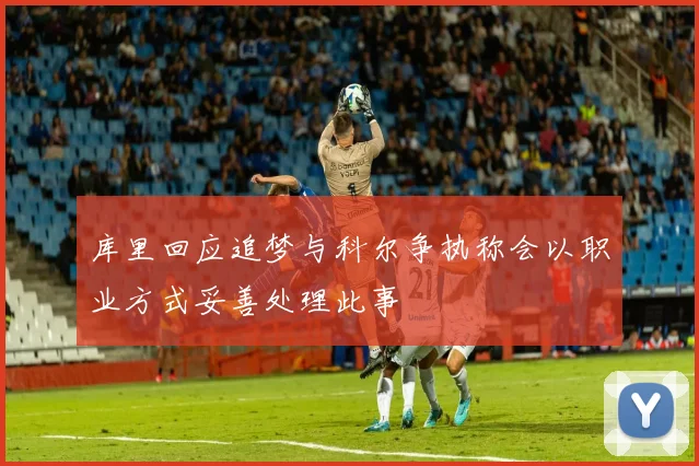 库里回应追梦与科尔争执称会以职业方式妥善处理此事