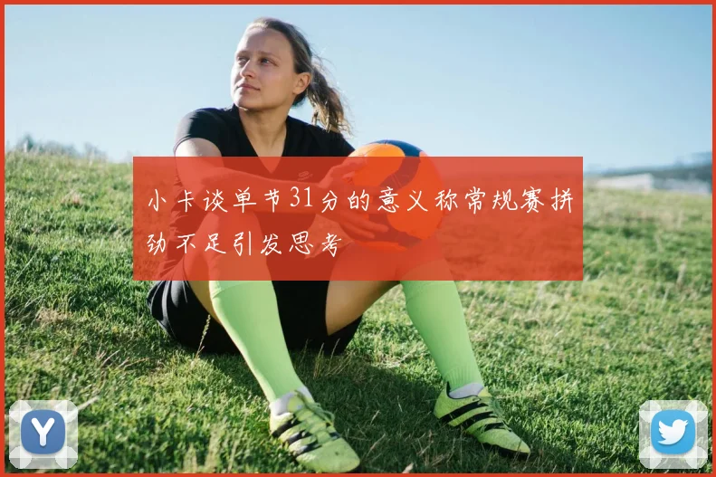 小卡谈单节31分的意义称常规赛拼劲不足引发思考