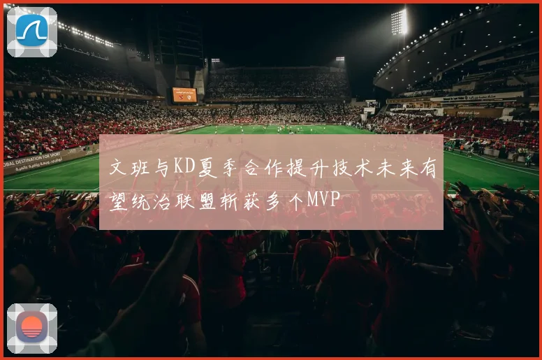 文班与KD夏季合作提升技术未来有望统治联盟斩获多个MVP
