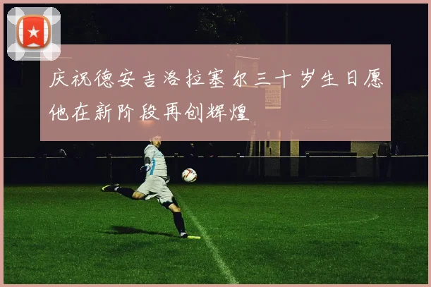 庆祝德安吉洛拉塞尔三十岁生日愿他在新阶段再创辉煌