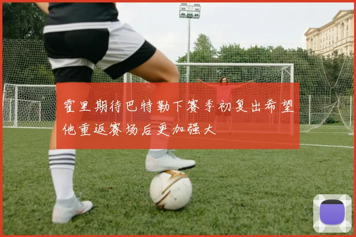 霍里期待巴特勒下赛季初复出希望他重返赛场后更加强大
