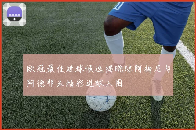 欧冠最佳进球候选揭晓琼阿梅尼与阿德耶米精彩进球入围