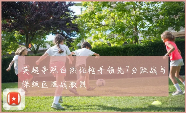 英超争冠白热化枪手领先7分欧战与保级区混战激烈