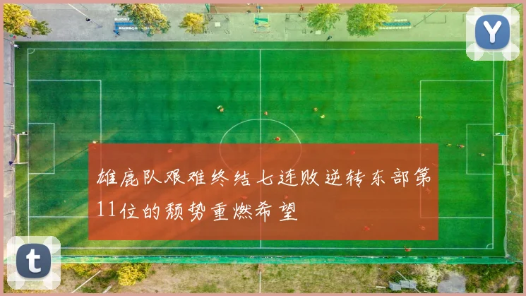 雄鹿队艰难终结七连败逆转东部第11位的颓势重燃希望