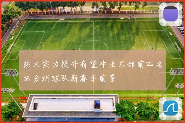 热火实力提升有望冲击东部前四名记分析球队新赛季前景