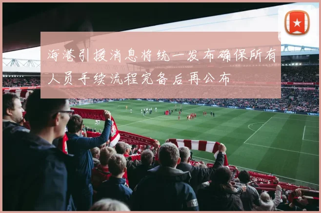 海港引援消息将统一发布确保所有人员手续流程完备后再公布