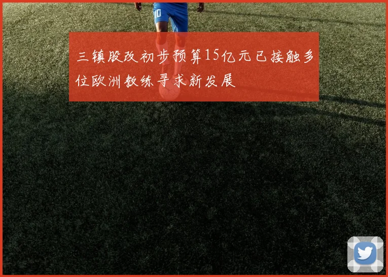 三镇股改初步预算15亿元已接触多位欧洲教练寻求新发展
