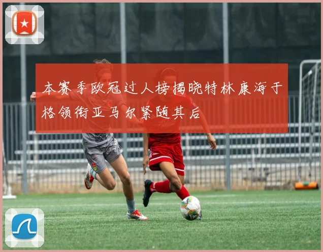 本赛季欧冠过人榜揭晓特林康海于格领衔亚马尔紧随其后