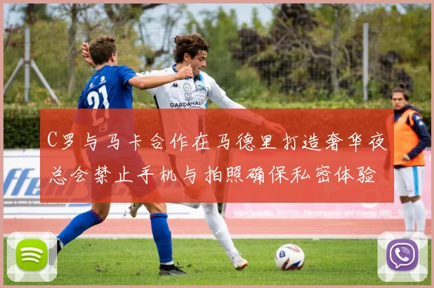 C罗与马卡合作在马德里打造奢华夜总会禁止手机与拍照确保私密体验