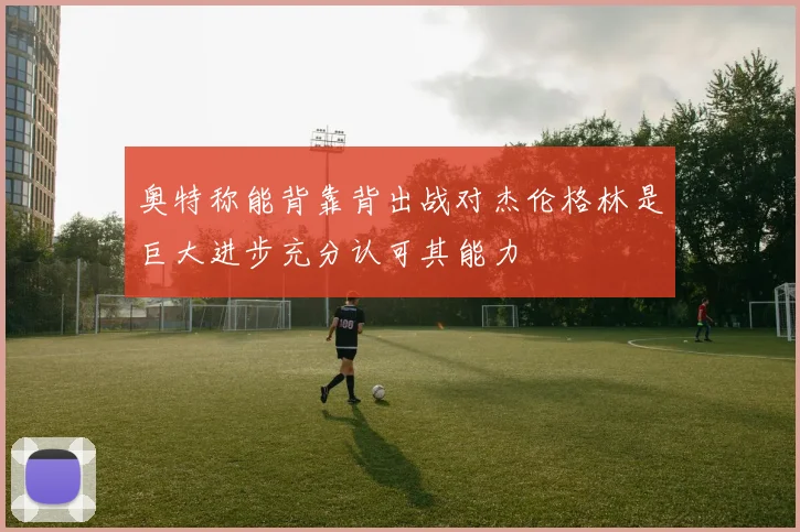 奥特称能背靠背出战对杰伦格林是巨大进步充分认可其能力