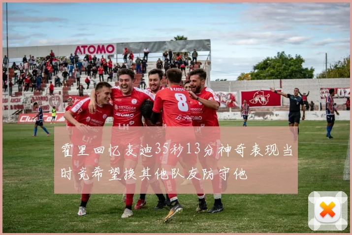 霍里回忆麦迪35秒13分神奇表现当时竟希望换其他队友防守他