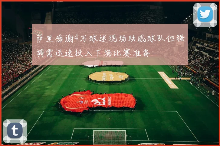 萨里感谢4万球迷现场助威球队但强调需迅速投入下场比赛准备