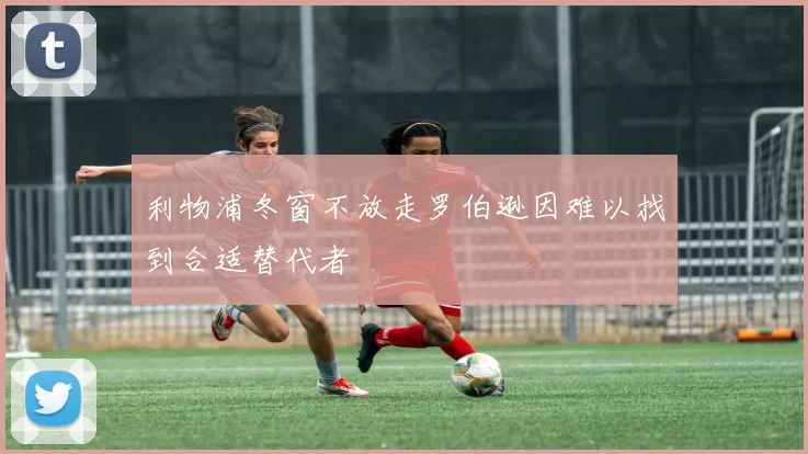 利物浦冬窗不放走罗伯逊因难以找到合适替代者