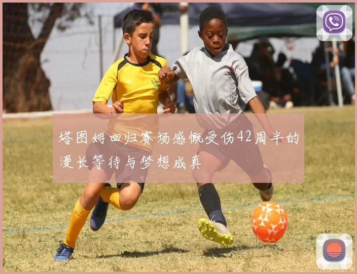 塔图姆回归赛场感慨受伤42周半的漫长等待与梦想成真