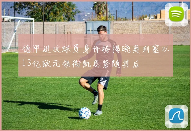 德甲进攻球员身价榜揭晓奥利塞以13亿欧元领衔凯恩紧随其后