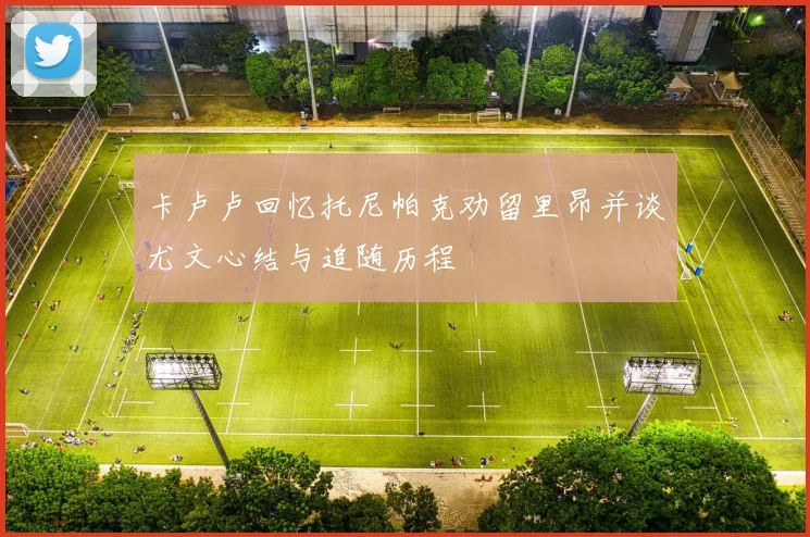 卡卢卢回忆托尼帕克劝留里昂并谈尤文心结与追随历程
