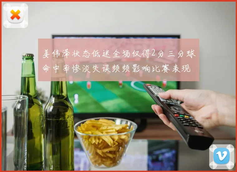 姜伟泽状态低迷全场仅得2分三分球命中率惨淡失误频频影响比赛表现