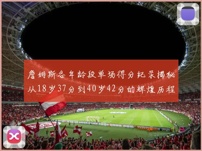 詹姆斯各年龄段单场得分纪录揭秘从18岁37分到40岁42分的辉煌历程