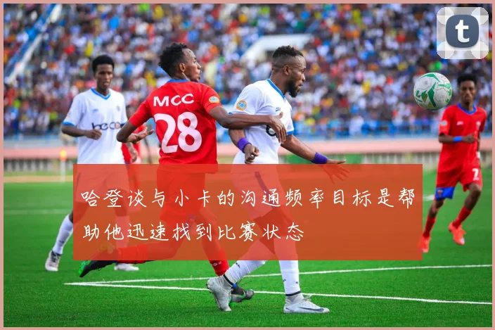 哈登谈与小卡的沟通频率目标是帮助他迅速找到比赛状态