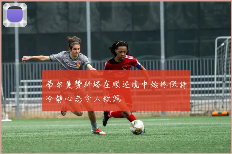 蒂尔曼赞科塔在顺逆境中始终保持冷静心态令人钦佩