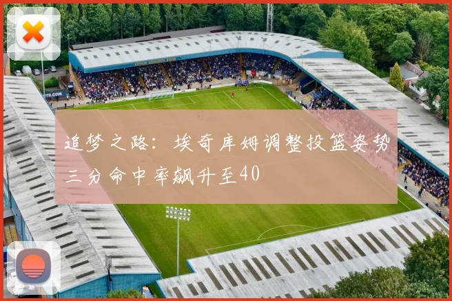 追梦之路：埃奇库姆调整投篮姿势三分命中率飙升至40