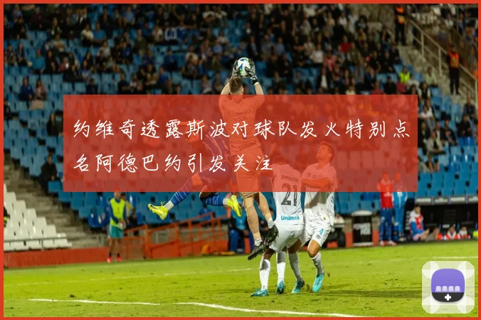 约维奇透露斯波对球队发火特别点名阿德巴约引发关注