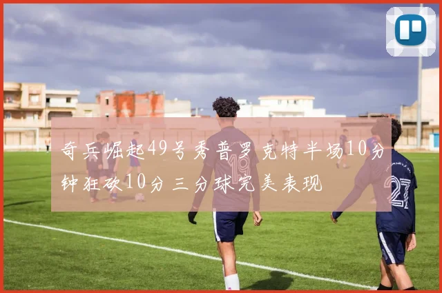 奇兵崛起49号秀普罗克特半场10分钟狂砍10分三分球完美表现