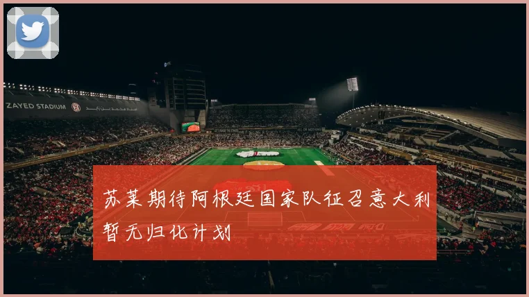 苏莱期待阿根廷国家队征召意大利暂无归化计划