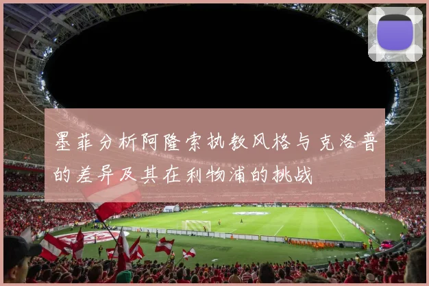 墨菲分析阿隆索执教风格与克洛普的差异及其在利物浦的挑战