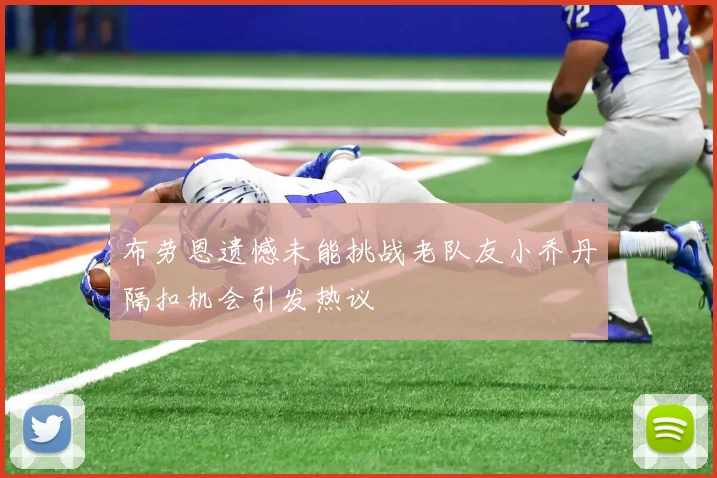 布劳恩遗憾未能挑战老队友小乔丹隔扣机会引发热议